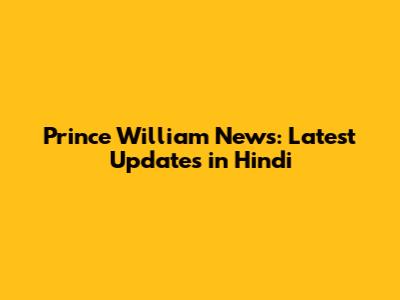 Prince William News: Latest Updates in Hindi