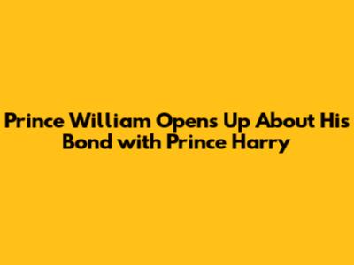 Prince William Opens Up About His Bond with Prince Harry