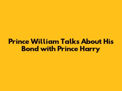 Prince William Talks About His Bond with Prince Harry