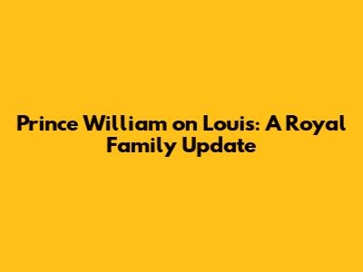 Prince William on Louis: A Royal Family Update