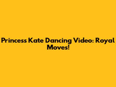 Princess Kate Dancing Video: Royal Moves!