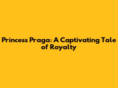 Princess Praga: A Captivating Tale of Royalty