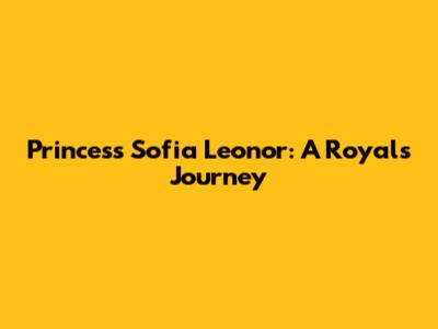 Princess Sofia Leonor: A Royal's Journey