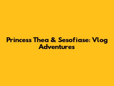 Princess Thea & Sesofiase: Vlog Adventures