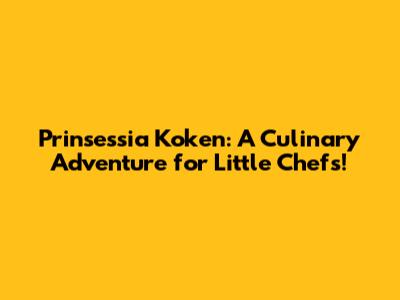 Prinsessia Koken: A Culinary Adventure for Little Chefs!