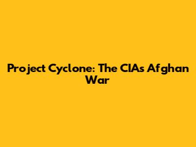 Project Cyclone: The CIA's Afghan War