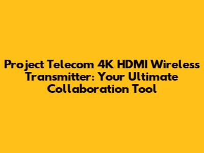 Project Telecom 4K HDMI Wireless Transmitter: Your Ultimate Collaboration Tool