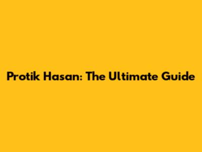 Protik Hasan: The Ultimate Guide