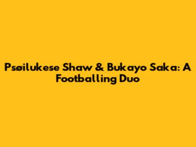 Psøilukese Shaw & Bukayo Saka: A Footballing Duo