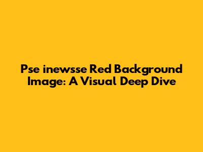 Pse inewsse Red Background Image: A Visual Deep Dive