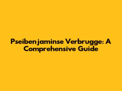 Pseibenjaminse Verbrugge: A Comprehensive Guide