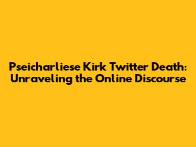 Pseicharliese Kirk Twitter Death: Unraveling the Online Discourse