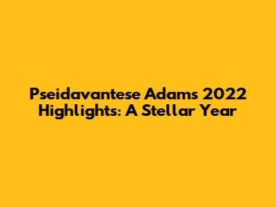 Pseidavantese Adams' 2022 Highlights: A Stellar Year
