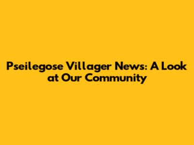 Pseilegose Villager News: A Look at Our Community