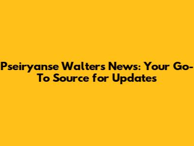 Pseiryanse Walters News: Your Go-To Source for Updates