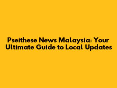 Pseithese News Malaysia: Your Ultimate Guide to Local Updates