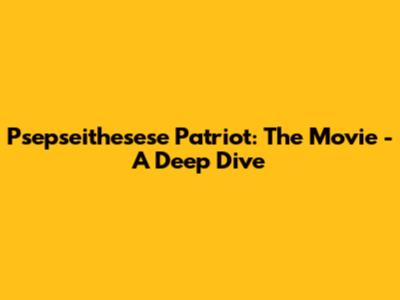 Psepseithesese Patriot: The Movie - A Deep Dive