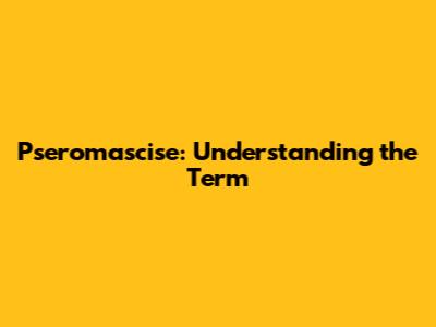 Pseromascise: Understanding the Term