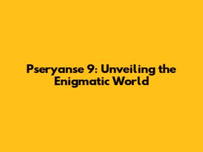 Pseryanse 9: Unveiling the Enigmatic World