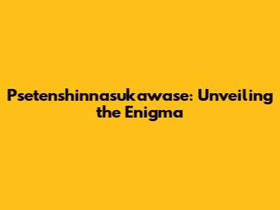 Psetenshinnasukawase: Unveiling the Enigma