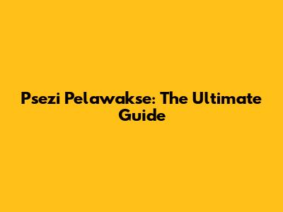 Psezi Pelawakse: The Ultimate Guide