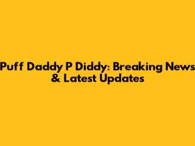 Puff Daddy P Diddy: Breaking News & Latest Updates