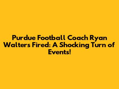Purdue Football Coach Ryan Walters Fired: A Shocking Turn of Events!