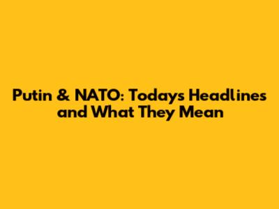 Putin & NATO: Today's Headlines and What They Mean