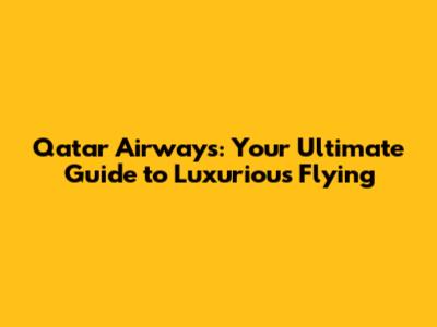 Qatar Airways: Your Ultimate Guide to Luxurious Flying