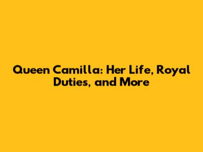 Queen Camilla: Her Life, Royal Duties, and More