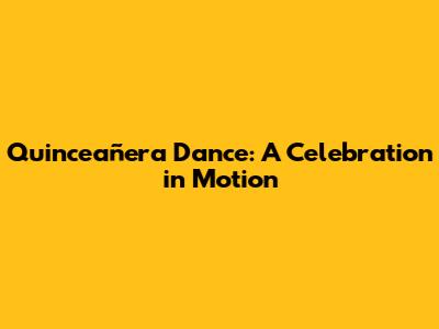 Quinceañera Dance: A Celebration in Motion
