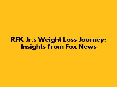RFK Jr.'s Weight Loss Journey: Insights from Fox News