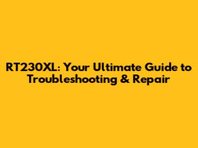 RT230XL: Your Ultimate Guide to Troubleshooting & Repair