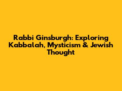 Rabbi Ginsburgh: Exploring Kabbalah, Mysticism & Jewish Thought