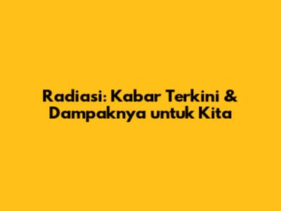 Radiasi: Kabar Terkini & Dampaknya untuk Kita