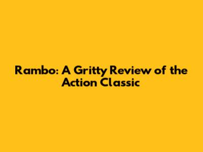 Rambo: A Gritty Review of the Action Classic