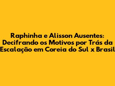 Raphinha e Alisson Ausentes: Decifrando os Motivos por Trás da Escalação em Coreia do Sul x Brasil