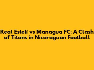 Real Estelí vs Managua FC: A Clash of Titans in Nicaraguan Football