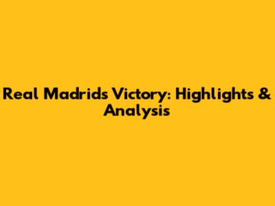 Real Madrid's Victory: Highlights & Analysis