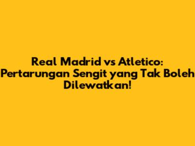 Real Madrid vs Atletico: Pertarungan Sengit yang Tak Boleh Dilewatkan!
