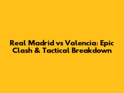 Real Madrid vs Valencia: Epic Clash & Tactical Breakdown