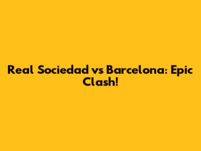Real Sociedad vs Barcelona: Epic Clash!