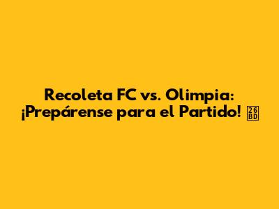 Recoleta FC vs. Olimpia: ¡Prepárense para el Partido! ⚽