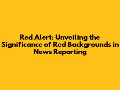 Red Alert: Unveiling the Significance of Red Backgrounds in News Reporting