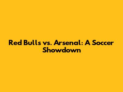 Red Bulls vs. Arsenal: A Soccer Showdown