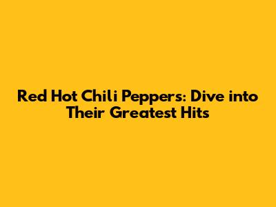 Red Hot Chili Peppers: Dive into Their Greatest Hits