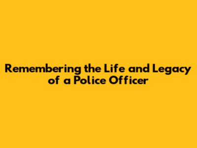 Remembering the Life and Legacy of a Police Officer