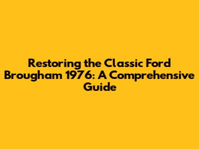 Restoring the Classic Ford Brougham 1976: A Comprehensive Guide