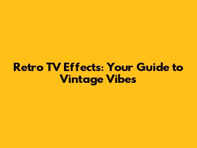 Retro TV Effects: Your Guide to Vintage Vibes