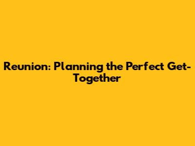 Reunion: Planning the Perfect Get-Together